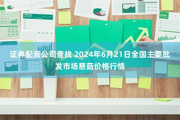 证券配资公司查找 2024年6月21日全国主要批发市场慈