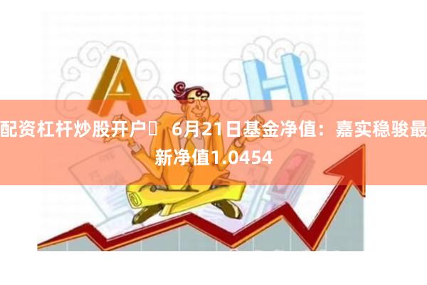 配资杠杆炒股开户	 6月21日基金净值：嘉实稳骏最新净值