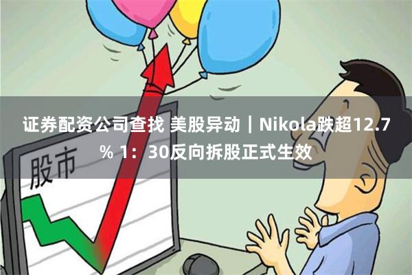 证券配资公司查找 美股异动｜Nikola跌超12.7% 1：30反向拆股正式生效