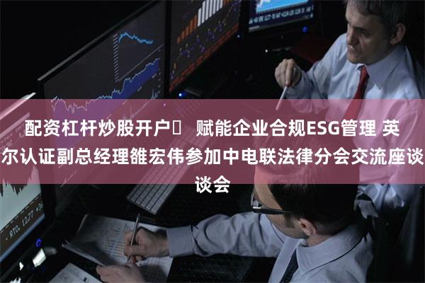 配资杠杆炒股开户	 赋能企业合规ESG管理 英格尔认证副总经理雒宏伟参加中电联法律分会交流座谈会