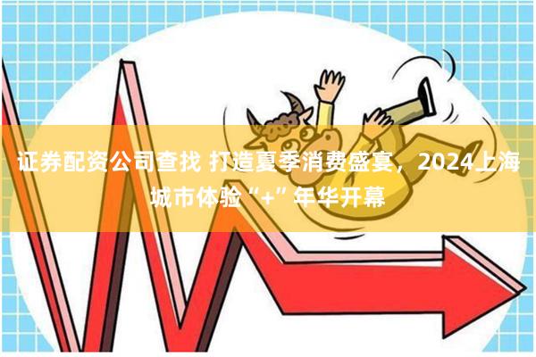 证券配资公司查找 打造夏季消费盛宴，2024上海城市体验“+”年华开幕