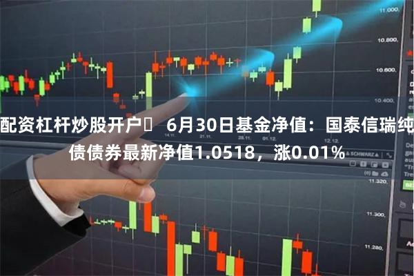 配资杠杆炒股开户	 6月30日基金净值：国泰信瑞纯债债券最新净值1.0518，涨0.01%