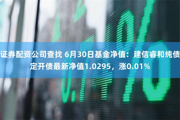 证券配资公司查找 6月30日基金净值：建信睿和纯债定开债