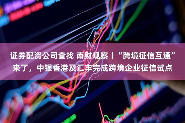 证券配资公司查找 南财观察丨“跨境征信互通”来了，中银香港及汇丰完成跨境企业征信试点