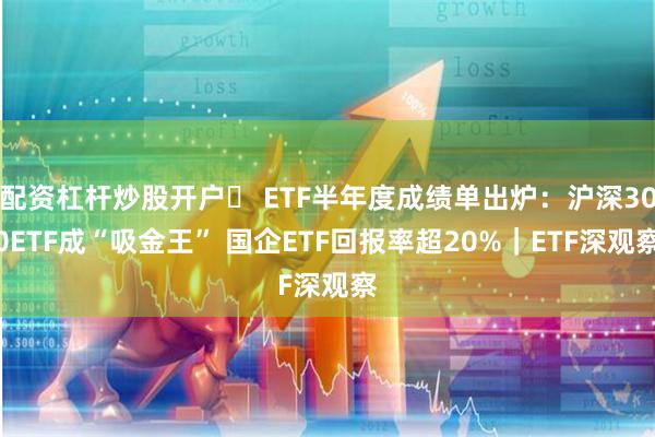 配资杠杆炒股开户	 ETF半年度成绩单出炉：沪深300E