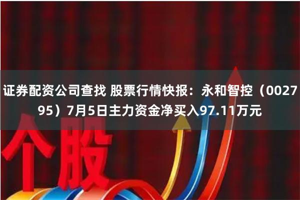 证券配资公司查找 股票行情快报：永和智控（002795）7月5日主力资金净买入97.11万元