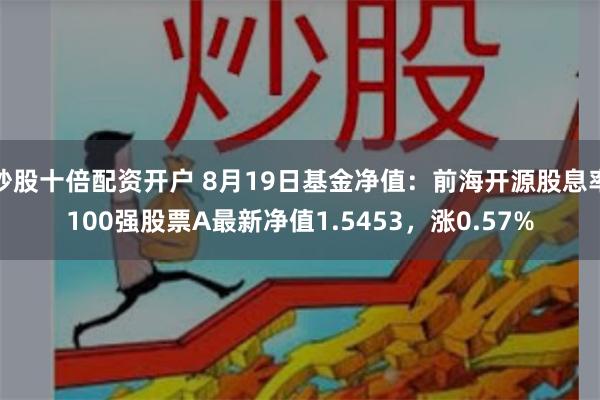 炒股十倍配资开户 8月19日基金净值：前海开源股息率100强股票A最新净值1.5453，涨0.57%