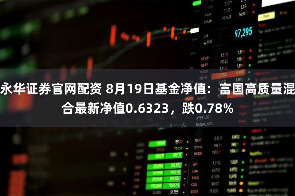 永华证券官网配资 8月19日基金净值：富国高质量混合最新净值0.6323，跌0.78%