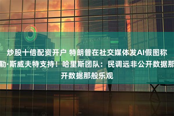 炒股十倍配资开户 特朗普在社交媒体发AI假图称获得泰勒·斯威夫特支持！哈里斯团队：民调远非公开数据那般乐观