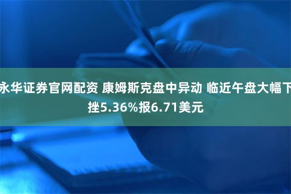 永华证券官网配资 康姆斯克盘中异动 临近午盘大幅下挫5.36%报6.71美元