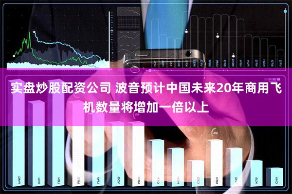 实盘炒股配资公司 波音预计中国未来20年商用飞机数量将增加一倍以上