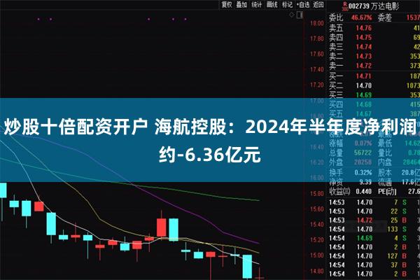 炒股十倍配资开户 海航控股：2024年半年度净利润约-6.36亿元