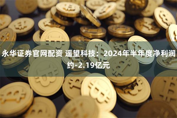 永华证券官网配资 遥望科技：2024年半年度净利润约-2.19亿元