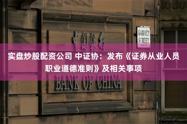 实盘炒股配资公司 中证协：发布《证券从业人员职业道德准则》及相关事项