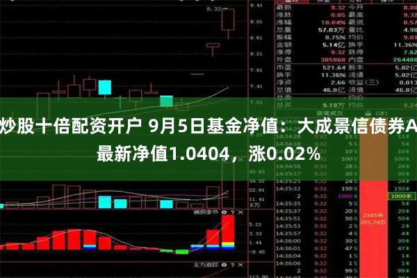 炒股十倍配资开户 9月5日基金净值：大成景信债券A最新净值1.0404，涨0.02%