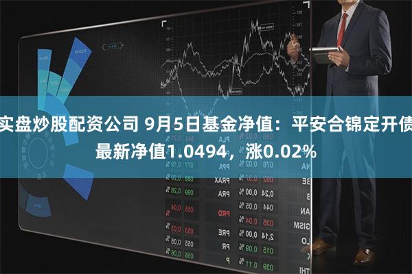 实盘炒股配资公司 9月5日基金净值：平安合锦定开债最新净值1.0494，涨0.02%