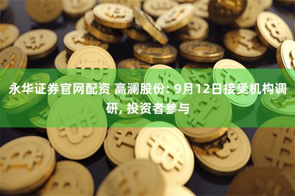 永华证券官网配资 高澜股份: 9月12日接受机构调研, 投资者参与