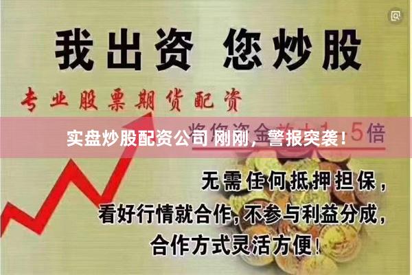 实盘炒股配资公司 刚刚，警报突袭！