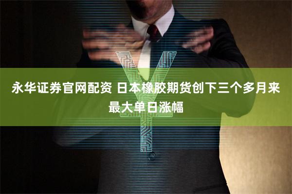 永华证券官网配资 日本橡胶期货创下三个多月来最大单日涨幅