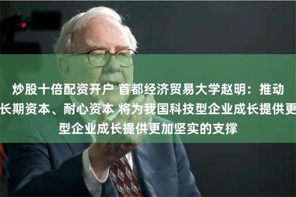 炒股十倍配资开户 首都经济贸易大学赵明：推动国资出资成为长期资本、耐心资本 将为我国科技型企业成长提供更加坚实的支撑