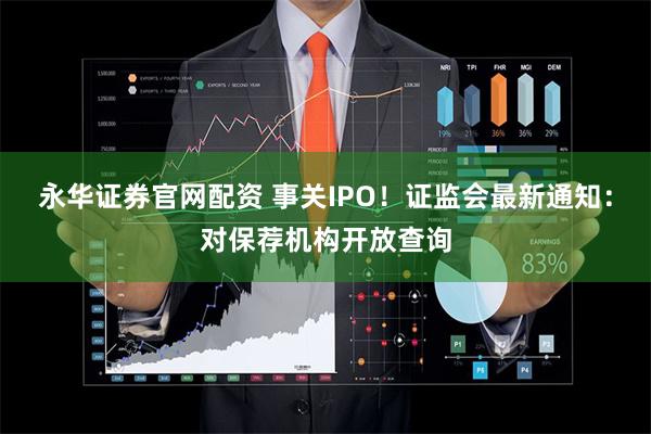 永华证券官网配资 事关IPO！证监会最新通知：对保荐机构开放查询