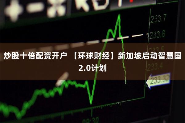 炒股十倍配资开户 【环球财经】新加坡启动智慧国2.0计划