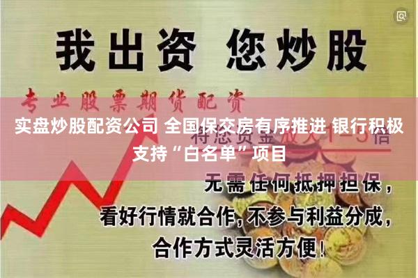 实盘炒股配资公司 全国保交房有序推进 银行积极支持“白名单”项目