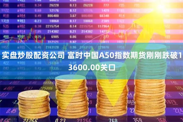 实盘炒股配资公司 富时中国A50指数期货刚刚跌破13600.00关口