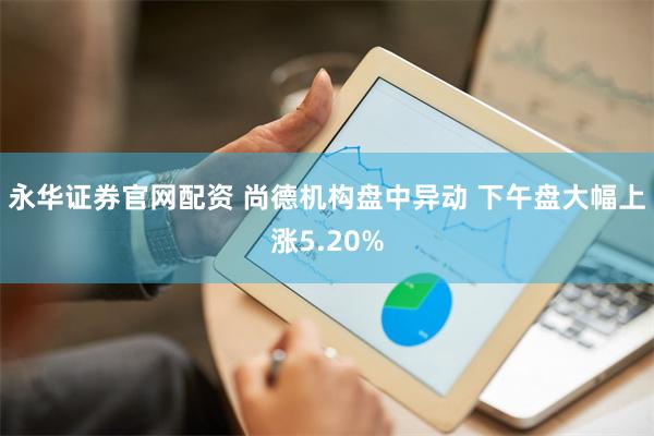 永华证券官网配资 尚德机构盘中异动 下午盘大幅上涨5.20%