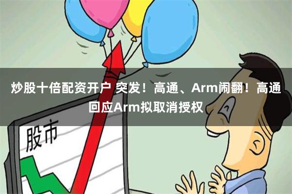 炒股十倍配资开户 突发！高通、Arm闹翻！高通回应Arm拟取消授权