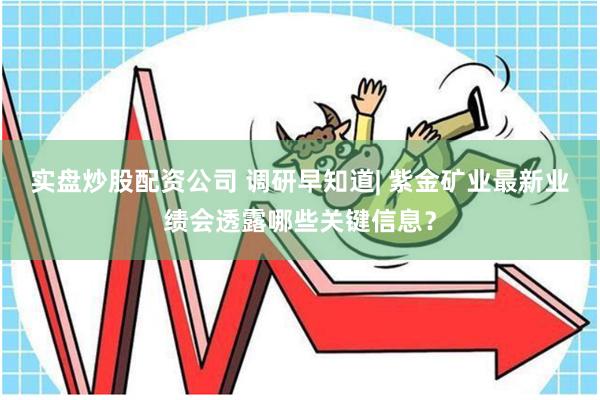 实盘炒股配资公司 调研早知道| 紫金矿业最新业绩会透露哪些关键信息？