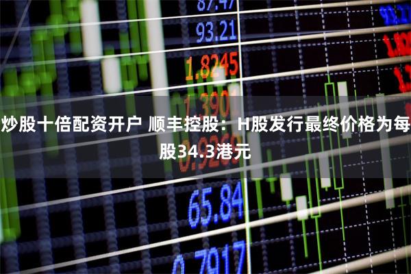 炒股十倍配资开户 顺丰控股：H股发行最终价格为每股34.3港元