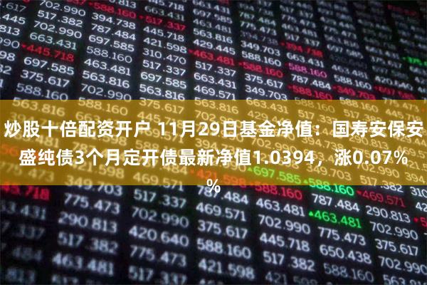 炒股十倍配资开户 11月29日基金净值：国寿安保安盛纯债