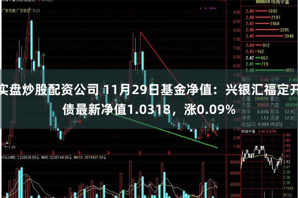 实盘炒股配资公司 11月29日基金净值：兴银汇福定开债最新净值1.0318，涨0.09%