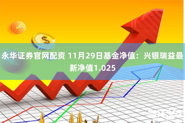 永华证券官网配资 11月29日基金净值：兴银瑞益最新净值