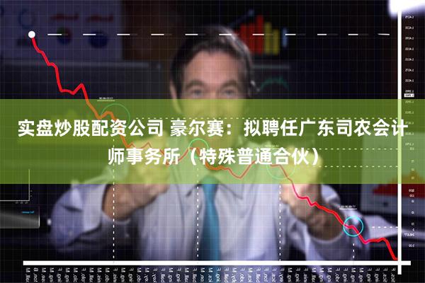 实盘炒股配资公司 豪尔赛：拟聘任广东司农会计师事务所（特殊普通合伙）