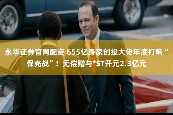 永华证券官网配资 655亿身家创投大佬年底打响“保壳战”