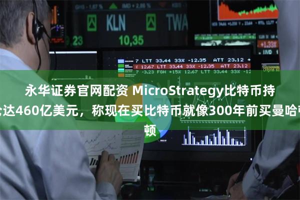 永华证券官网配资 MicroStrategy比特币持仓达