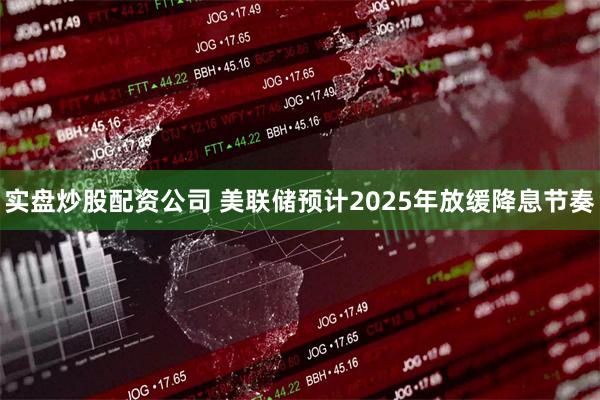 实盘炒股配资公司 美联储预计2025年放缓降息节奏