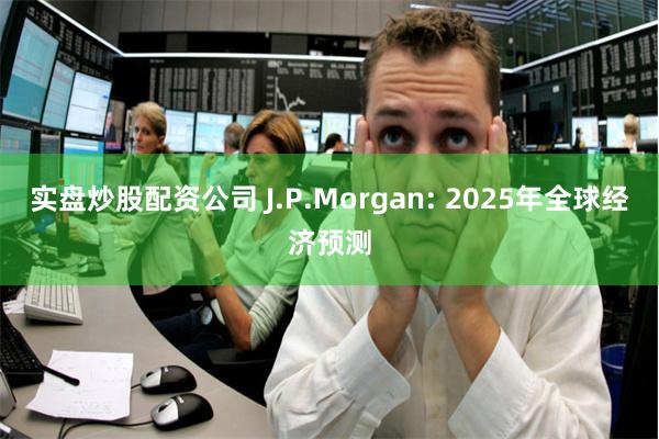 实盘炒股配资公司 J.P.Morgan: 2025年全球