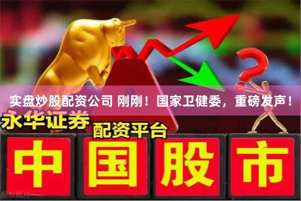 实盘炒股配资公司 刚刚！国家卫健委，重磅发声！