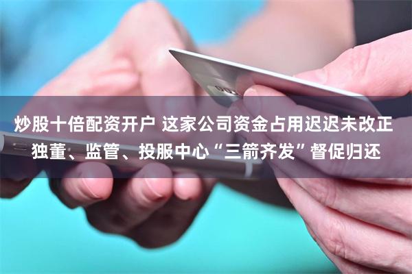 炒股十倍配资开户 这家公司资金占用迟迟未改正 独董、监管、投服中心“三箭齐发”督促归还
