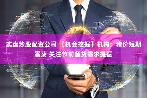 实盘炒股配资公司 【机会挖掘】机构：猪价短期震荡 关注节前备货需求提振