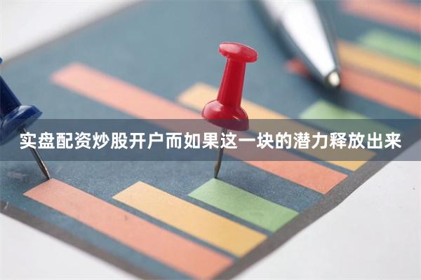 实盘配资炒股开户而如果这一块的潜力释放出来