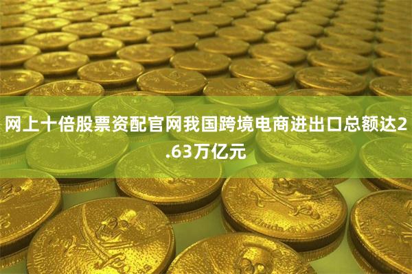 网上十倍股票资配官网我国跨境电商进出口总额达2.63万亿元