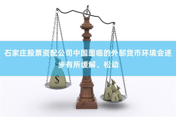 石家庄股票资配公司中国面临的外部货币环境会逐步有所缓解、松动
