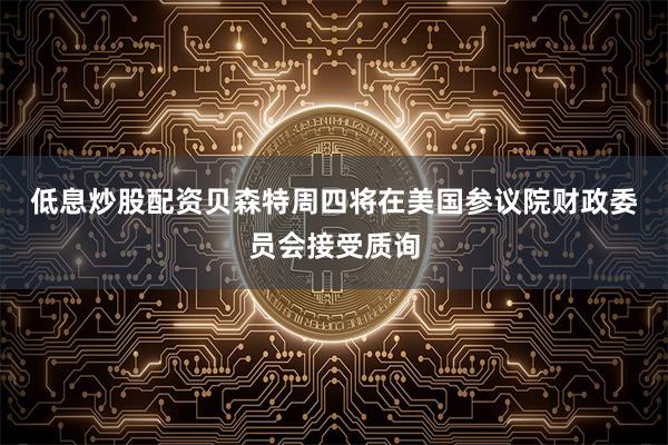 低息炒股配资　　贝森特周四将在美国参议院财政委员会接受质询
