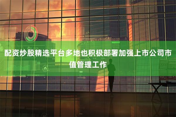 配资炒股精选平台多地也积极部署加强上市公司市值管理工作