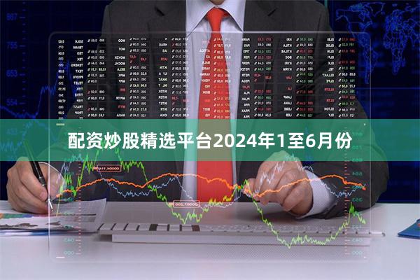 配资炒股精选平台2024年1至6月份