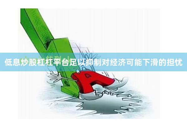 低息炒股杠杠平台足以抑制对经济可能下滑的担忧